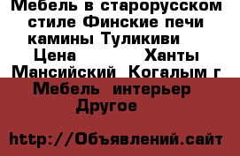 Мебель в старорусском стиле,Финские печи камины Туликиви.  › Цена ­ 1 000 - Ханты-Мансийский, Когалым г. Мебель, интерьер » Другое   